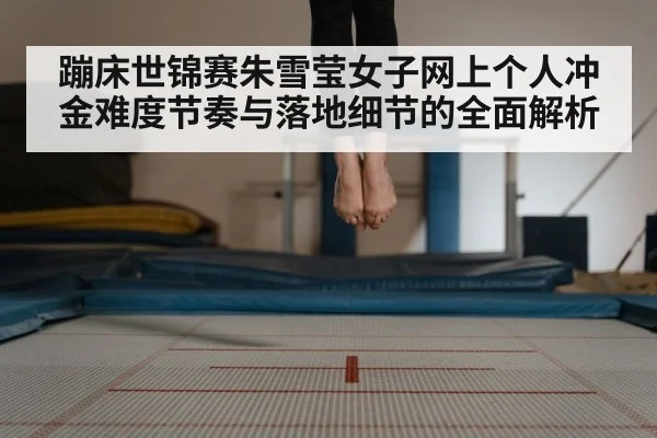 蹦床世锦赛朱雪莹女子网上个人冲金难度节奏与落地细节的全面解析